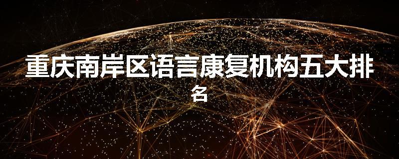 重庆南岸区语言康复机构五大排名