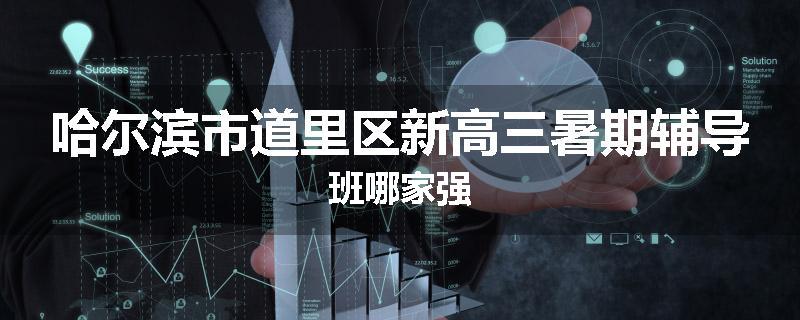 哈尔滨市道里区新高三暑期辅导班哪家强