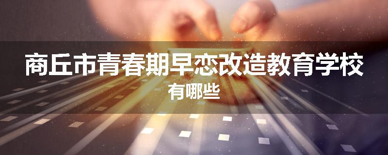 商丘市青春期早恋改造教育学校有哪些