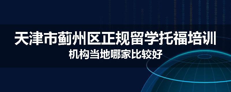 天津市蓟州区正规留学托福培训机构当地哪家比较好