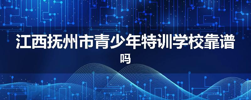 江西抚州市青少年特训学校靠谱吗
