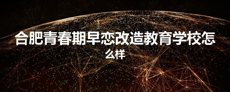 合肥青春期早恋改造教育学校怎么样