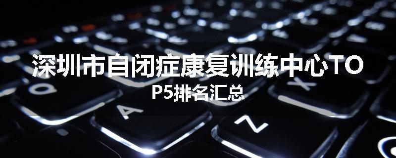 深圳市自闭症康复训练中心TOP5排名汇总