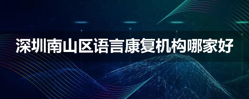 深圳南山区语言康复机构哪家好