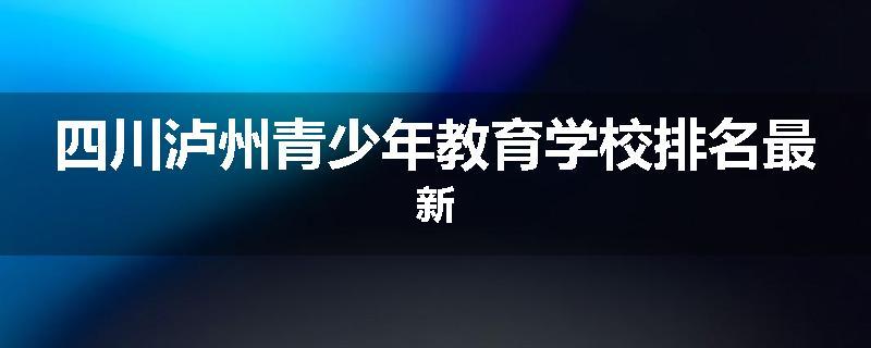 四川泸州青少年教育学校排名最新