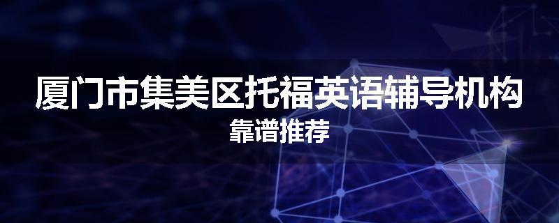 厦门市集美区托福英语辅导机构靠谱推荐