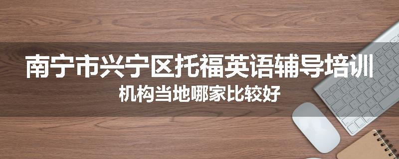 南宁市兴宁区托福英语辅导培训机构当地哪家比较好