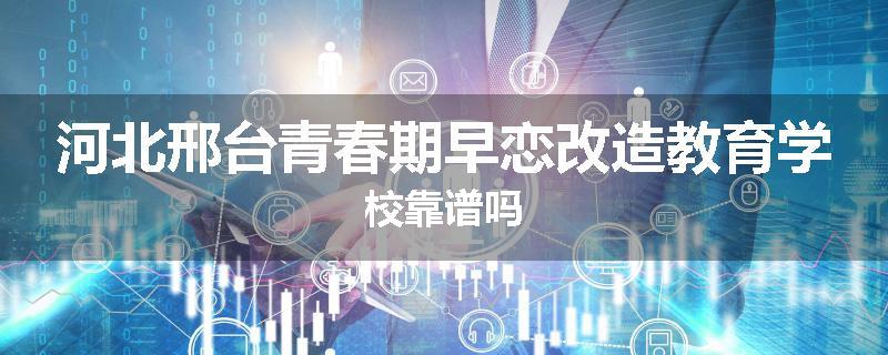 河北邢台青春期早恋改造教育学校靠谱吗