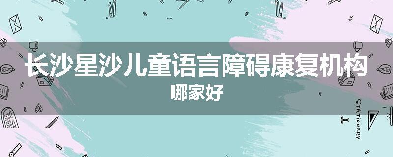 长沙星沙儿童语言障碍康复机构哪家好