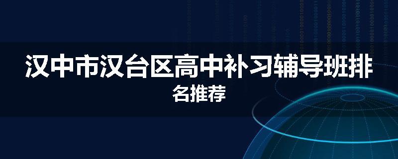 汉中市汉台区高中补习辅导班排名推荐