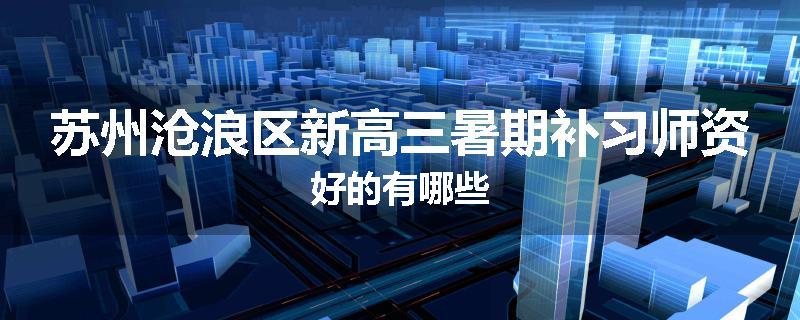 苏州沧浪区新高三暑期补习师资好的有哪些