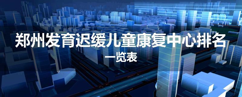 郑州发育迟缓儿童康复中心排名一览表