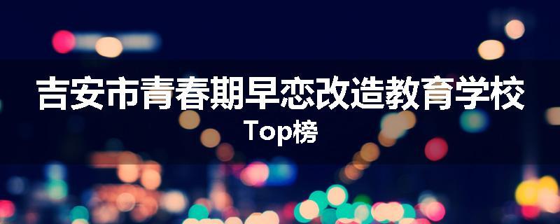 吉安市青春期早恋改造教育学校Top榜