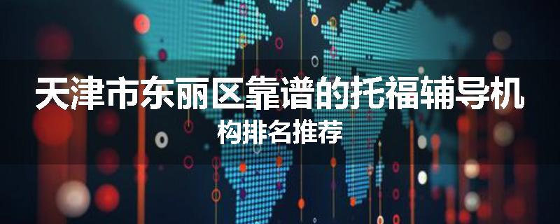 天津市东丽区靠谱的托福辅导机构排名推荐