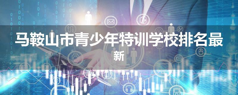 马鞍山市青少年特训学校排名最新