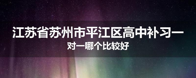 江苏省苏州市平江区高中补习一对一哪个比较好