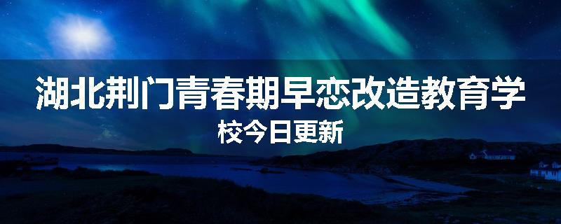 湖北荆门青春期早恋改造教育学校今日更新