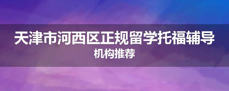 天津市河西区正规留学托福辅导机构推荐