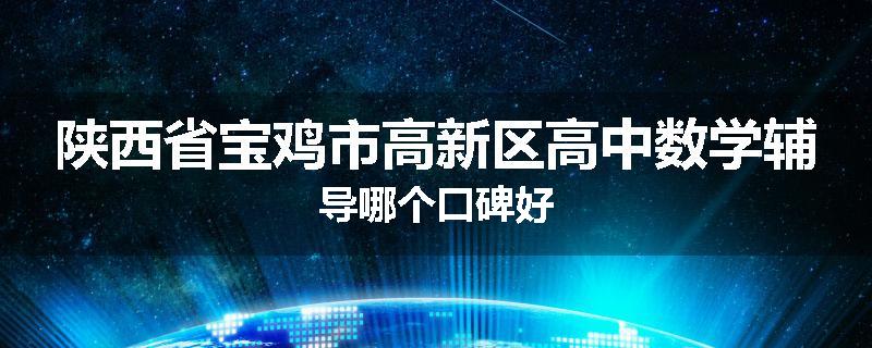 陕西省宝鸡市高新区高中数学辅导哪个口碑好