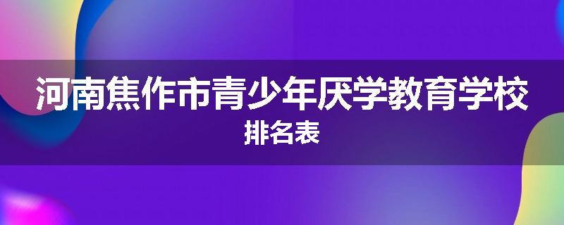 河南焦作市青少年厌学教育学校排名表