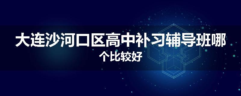 大连沙河口区高中补习辅导班哪个比较好
