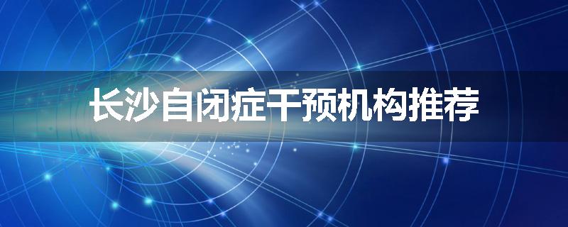 长沙自闭症干预机构推荐