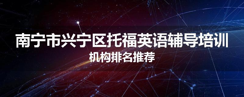 南宁市兴宁区托福英语辅导培训机构排名推荐