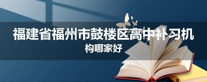 福建省福州市鼓楼区高中补习机构哪家好
