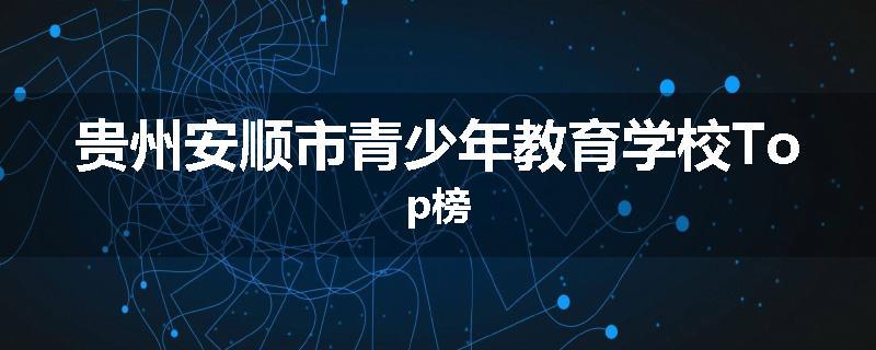 贵州安顺市青少年教育学校Top榜