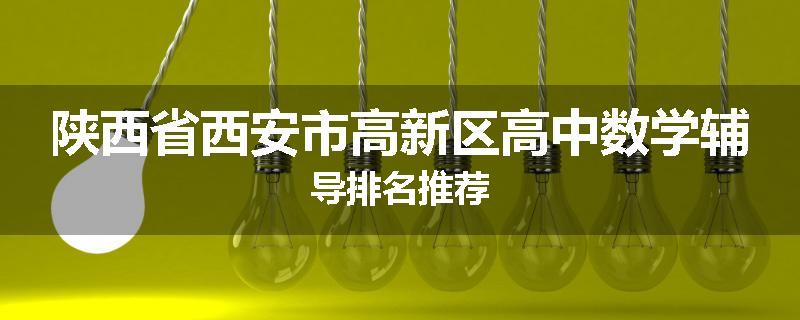 陕西省西安市高新区高中数学辅导排名推荐