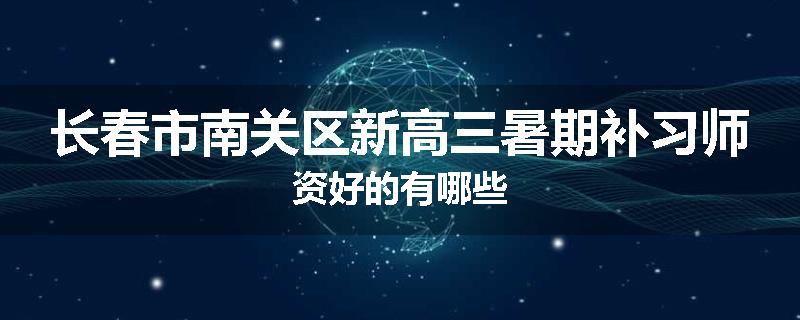 长春市南关区新高三暑期补习师资好的有哪些