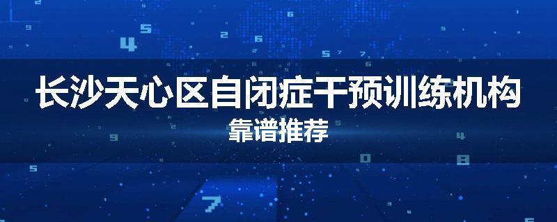 长沙天心区自闭症干预训练机构靠谱推荐