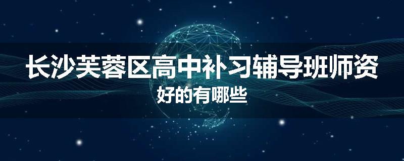 长沙芙蓉区高中补习辅导班师资好的有哪些