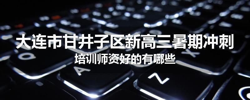 大连市甘井子区新高三暑期冲刺培训师资好的有哪些