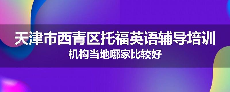 天津市西青区托福英语辅导培训机构当地哪家比较好