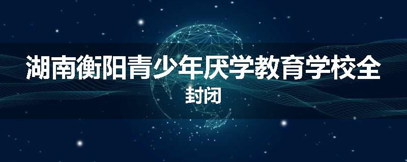 湖南衡阳青少年厌学教育学校全封闭