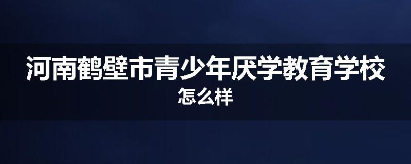 河南鹤壁市青少年厌学教育学校怎么样