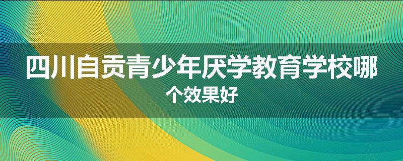 四川自贡青少年厌学教育学校哪个效果好