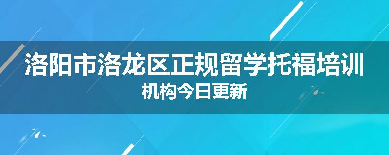 洛阳市洛龙区正规留学托福培训机构今日更新