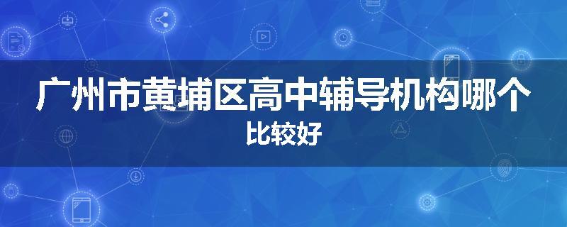 广州市黄埔区高中辅导机构哪个比较好
