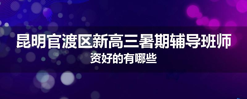 昆明官渡区新高三暑期辅导班师资好的有哪些