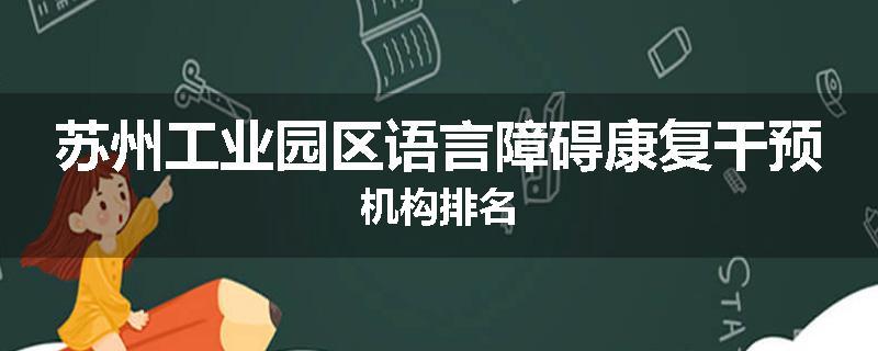 苏州工业园区语言障碍康复干预机构排名