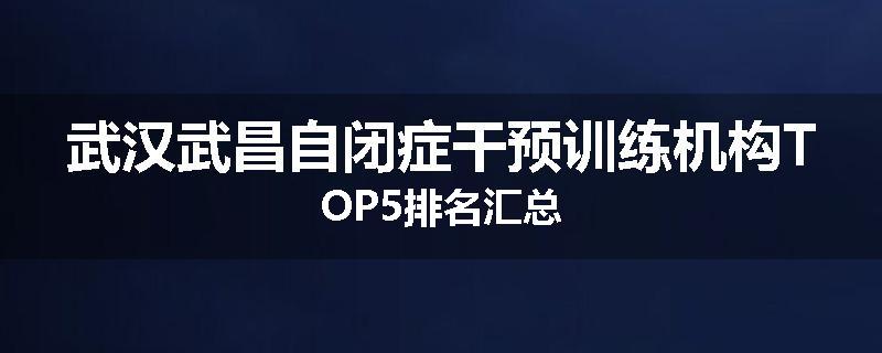 武汉武昌自闭症干预训练机构TOP5排名汇总