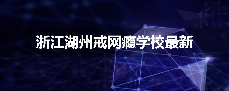 浙江湖州戒网瘾学校最新