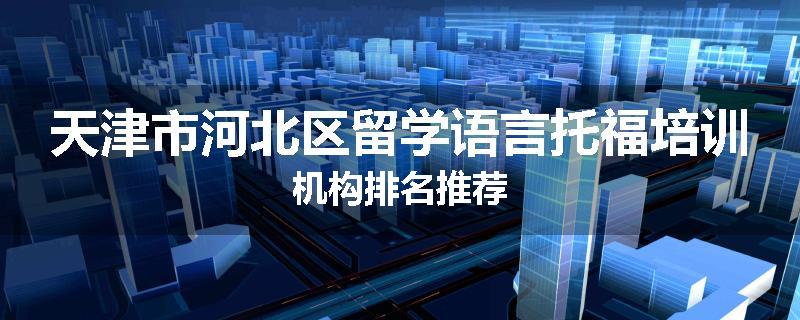 天津市河北区留学语言托福培训机构排名推荐