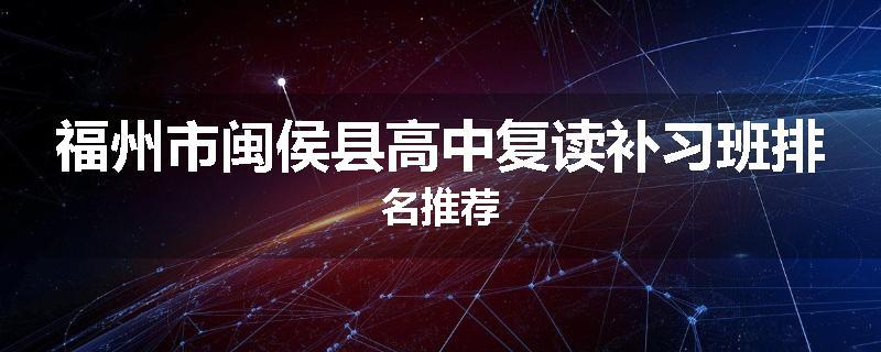 福州市闽侯县高中复读补习班排名推荐