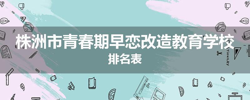 株洲市青春期早恋改造教育学校排名表