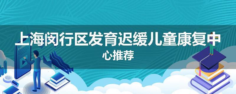 上海闵行区发育迟缓儿童康复中心推荐