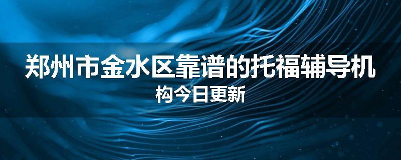 郑州市金水区靠谱的托福辅导机构今日更新