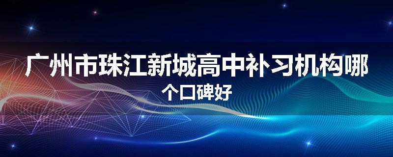 广州市珠江新城高中补习机构哪个口碑好